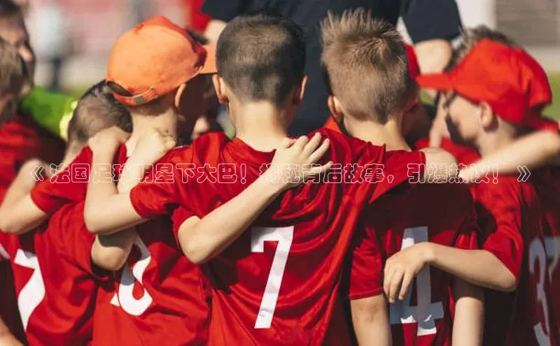 vsport-胜利因官网入口哇咔哇咔文化《 法国足球明星下大巴！揭秘背后故事，引爆热议！ 》