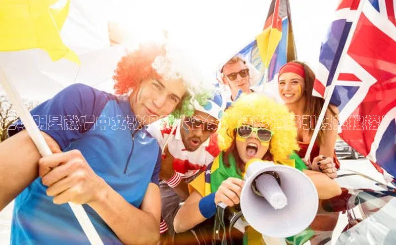 vsport体育下载百度手机助手足球明星献唱中文歌视频大合集，精彩演绎引爆热搜榜！