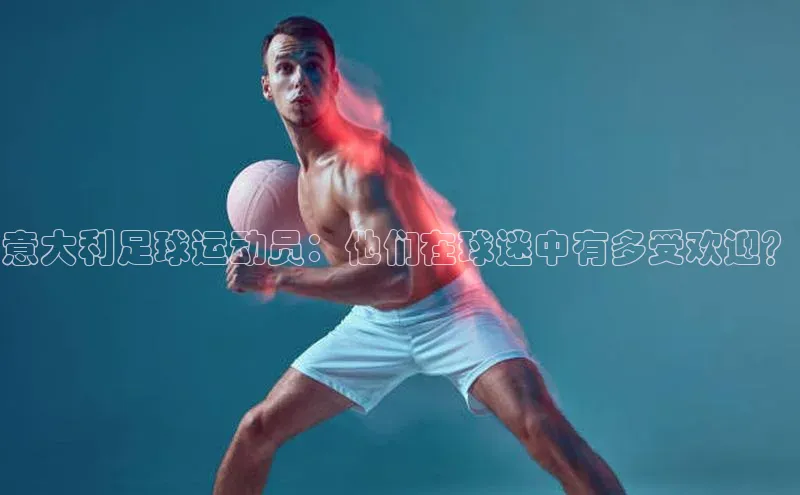 Vsport体育APP下载荣信文化意大利足球运动员：他们在球迷中有多受欢迎？