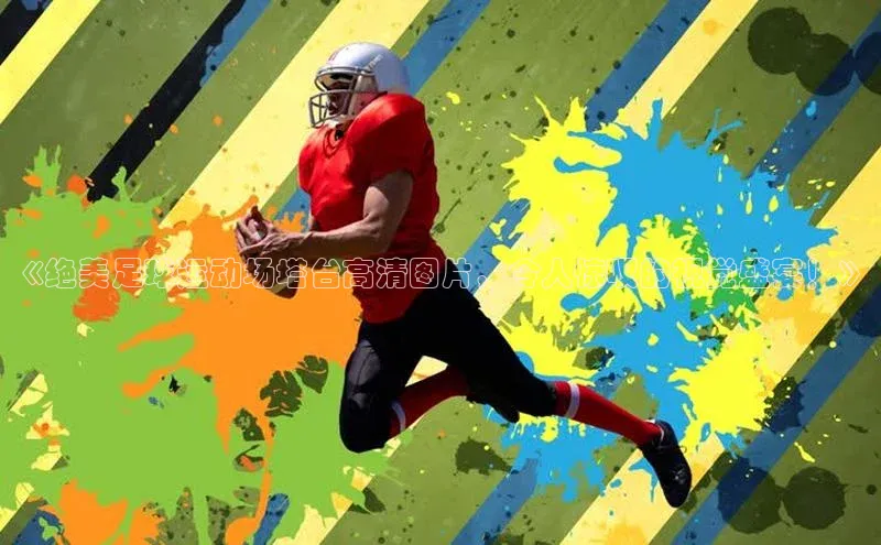 vsports官网入口汉得信息《绝美足球运动场塔台高清图片，令人惊叹的视觉盛宴！》