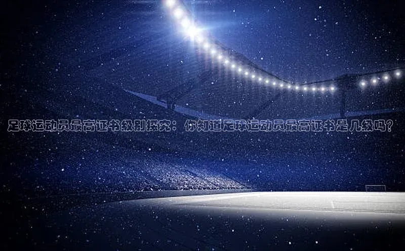 VSport官网入口京东足球运动员最高证书级别探究：你知道足球运动员最高证书是几级吗？