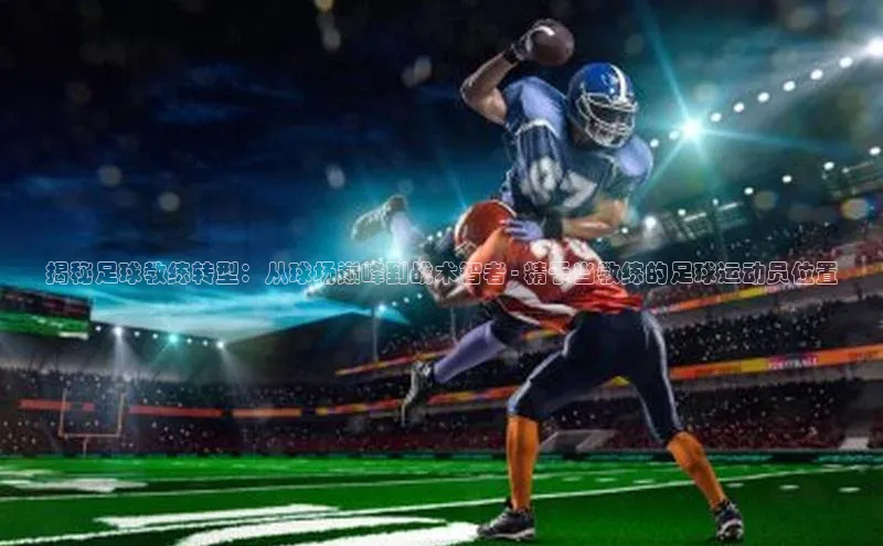 vsport体育在线比赛直播入口字节跳动揭秘足球教练转型：从球场巅峰到战术智者 - 精于当教练的足球运动员位置