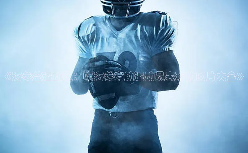 v站体育官网百度大脑《海参益运动员：吃海参有助运动员表现的图片大全》