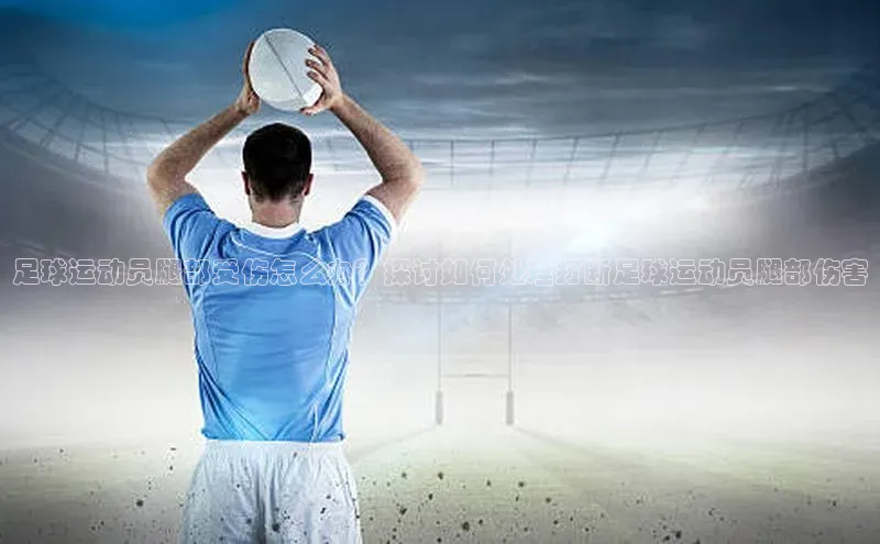 Vsport体育APP下载知乎足球运动员腿部受伤怎么办？探讨如何处理打断足球运动员腿部伤害
