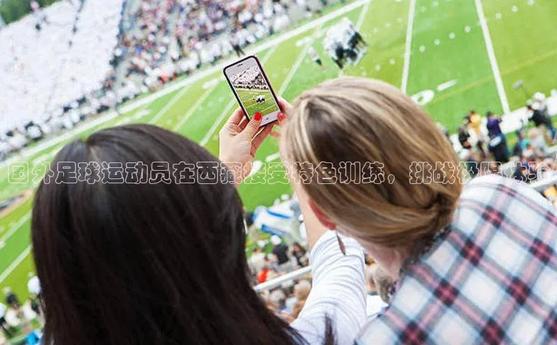 v体育网站诸葛科技国外足球运动员在西藏接受特色训练，挑战极限体验