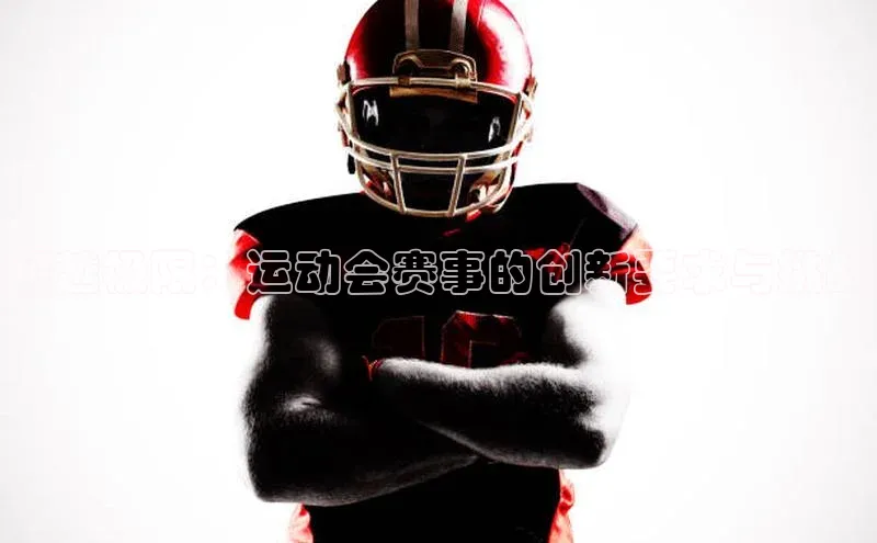 vsport体育在线官网视觉中国超越极限：运动会赛事的创新要求与挑战