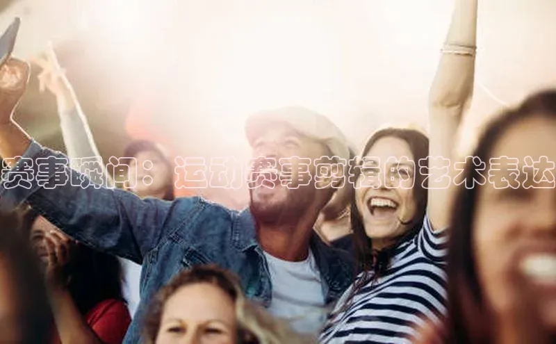 vsport-胜利因官网入口百度取证赛事瞬间：运动赛事剪辑的艺术表达