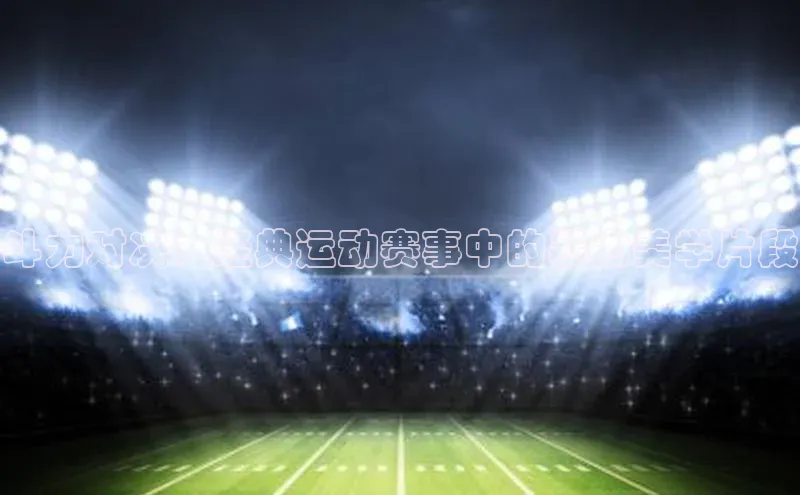 Vsport胜利因你而精彩百度百聘斗力对决：经典运动赛事中的暴力美学片段