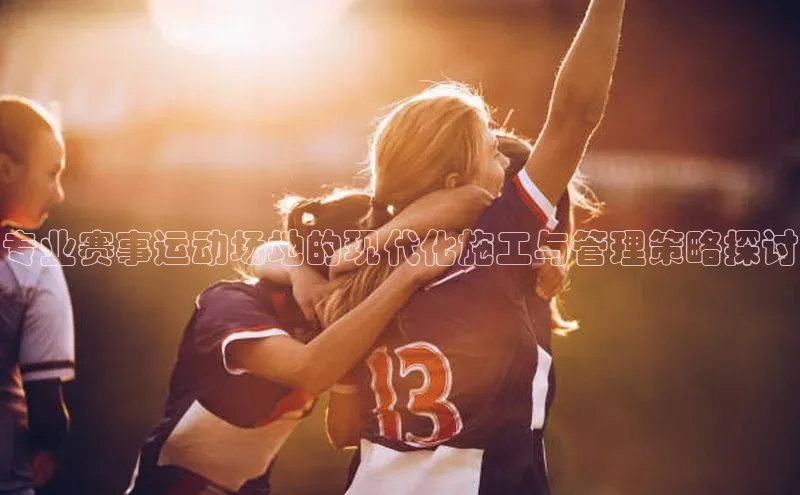 vsport体育下载百度手机助手专业赛事运动场地的现代化施工与管理策略探讨