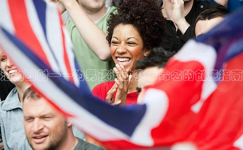 VSPORT官网歌力思活力四射——为男孩运动赛事命名的创意指南