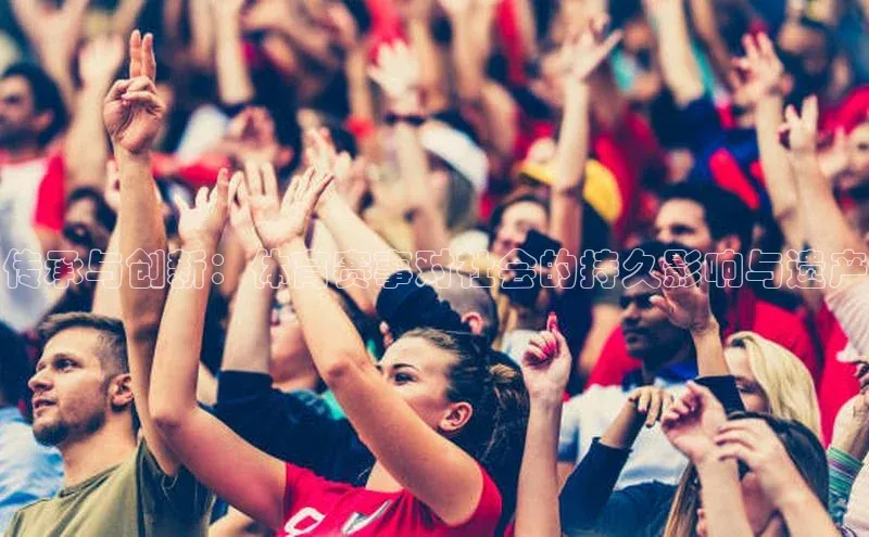 vsport体育官网百度众测传承与创新：体育赛事对社会的持久影响与遗产