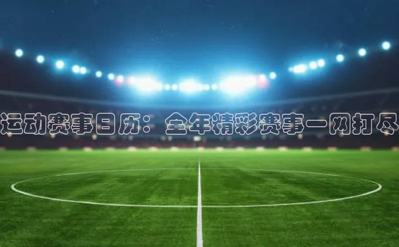Vsport体育平台ARGA公司运动赛事日历：全年精彩赛事一网打尽