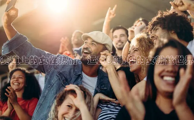 vsport体育下载百度手机助手赛道上的女性热情：运动赛事中的女粉丝世界