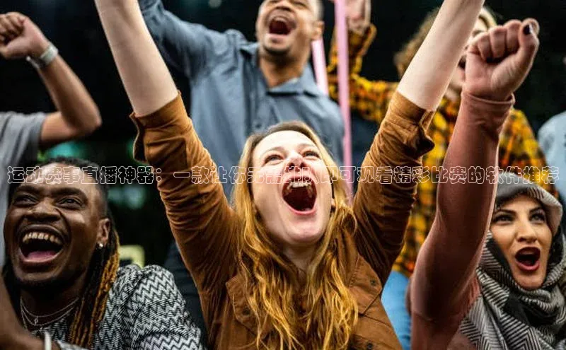 运动赛事直播神器：一款让你无需排队即可观看精彩比赛的软件推荐