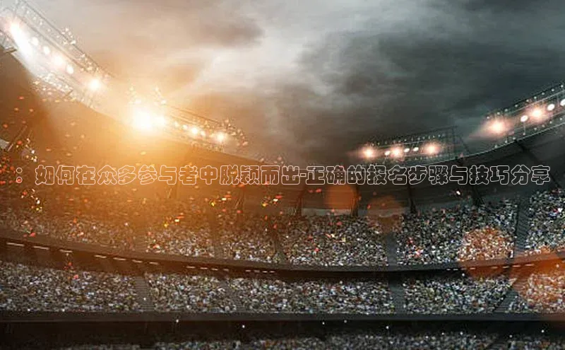：如何在众多参与者中脱颖而出-正确的报名步骤与技巧分享