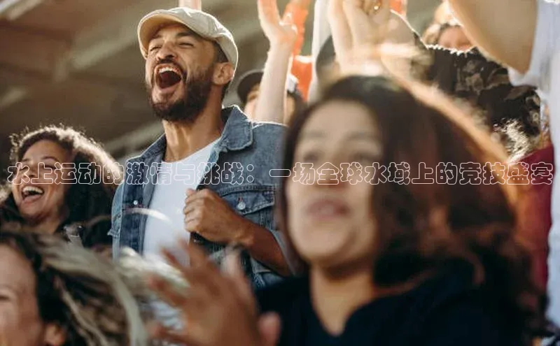 水上运动的激情与挑战：一场全球水域上的竞技盛宴