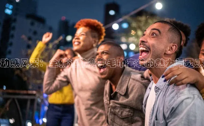 动感风采：全新运动赛事毛巾套装的魅力与灵感