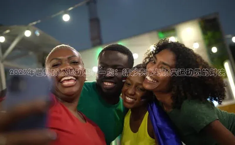 2023年世界顶级运动盛事一览：精彩赛事与顶尖运动员的对决