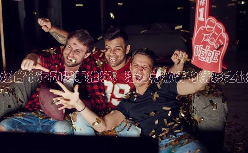 烟台市运动赛事推荐：活力与激情的精彩之旅
