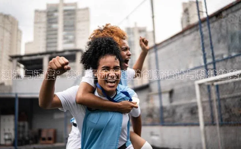 潮流与速度：赛事运动服装的创新设计与科技趋势