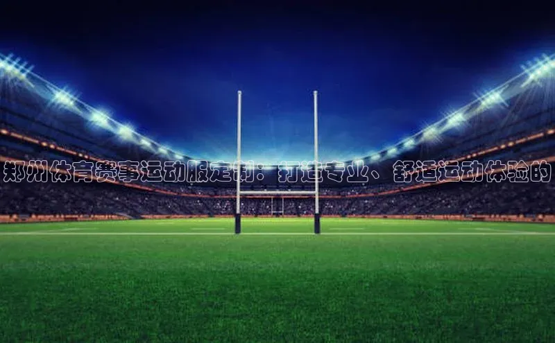 郑州体育赛事运动服定制：打造专业、舒适运动体验的