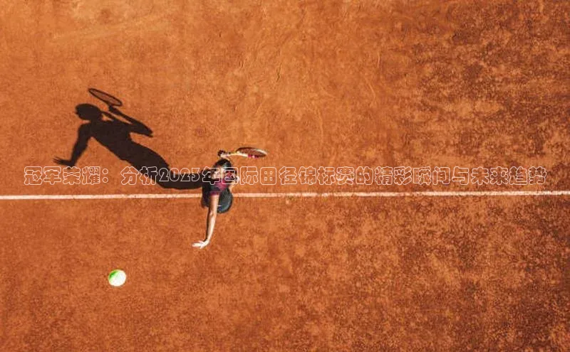 冠军荣耀：分析2023年国际田径锦标赛的精彩瞬间与未来趋势