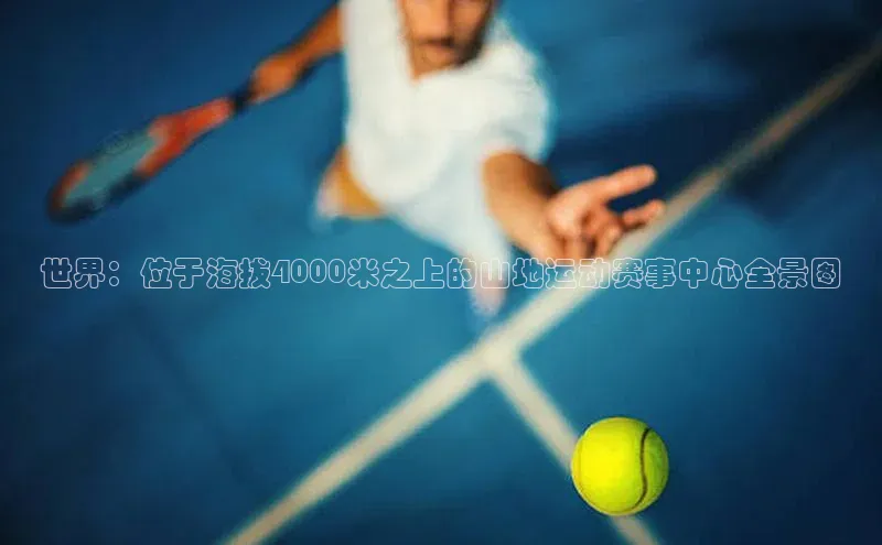 世界：位于海拔4000米之上的山地运动赛事中心全景图