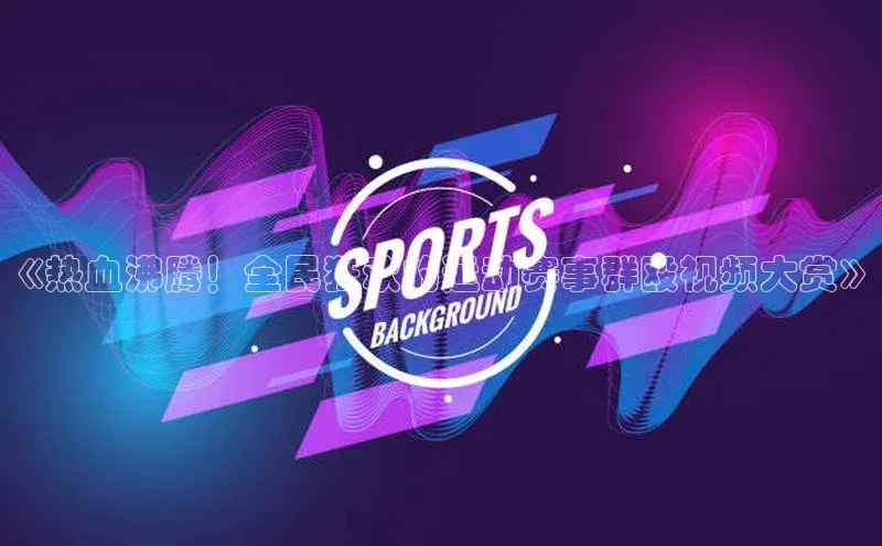 《热血沸腾！全民狂欢的运动赛事群殴视频大赏》