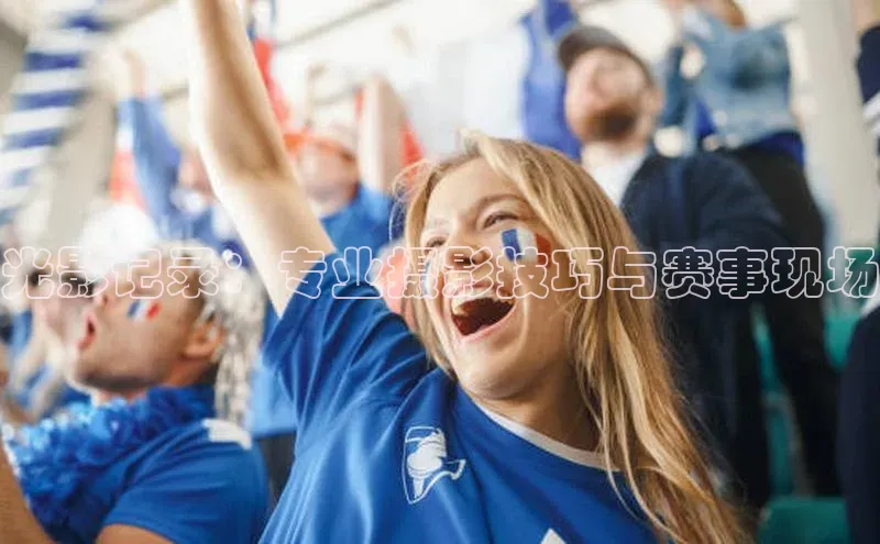 光影记录：专业摄影技巧与赛事现场