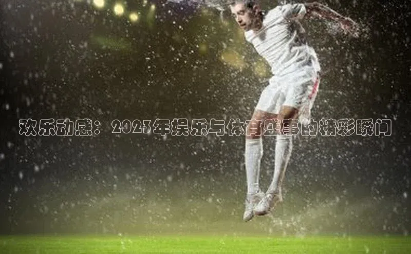 欢乐动感：2023年娱乐与体育盛事的精彩瞬间