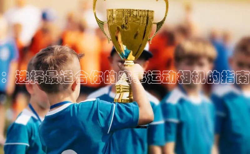 ：选择最适合你的赛事运动相机的指南
