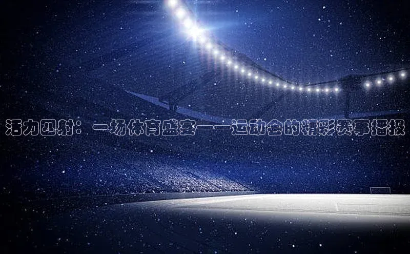 活力四射：一场体育盛宴——运动会的精彩赛事播报