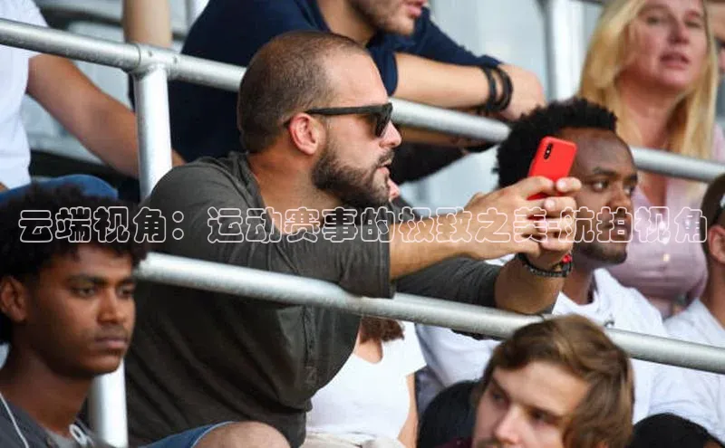 云端视角：运动赛事的极致之美-航拍视角