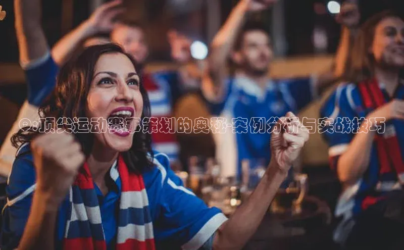 Q:顶尖运动赛事策划的奥秘-案例分析与实战技巧