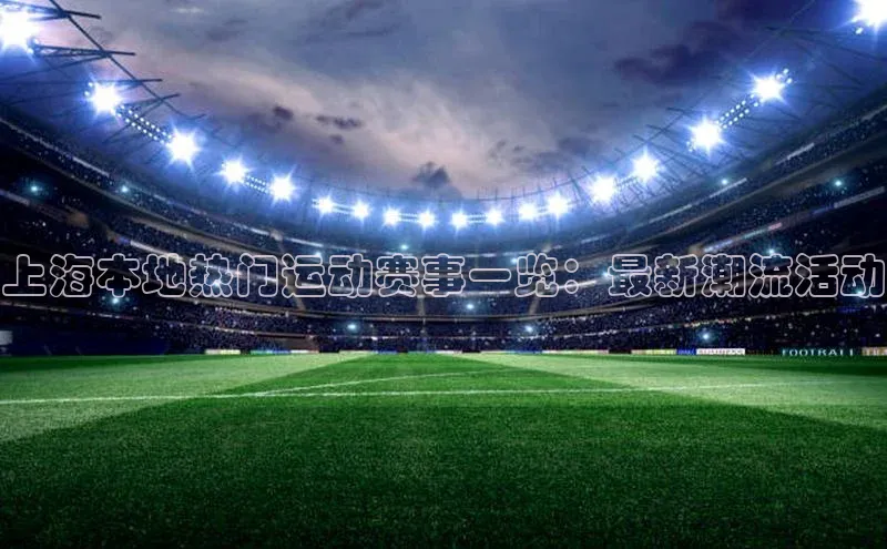 上海本地热门运动赛事一览：最新潮流活动