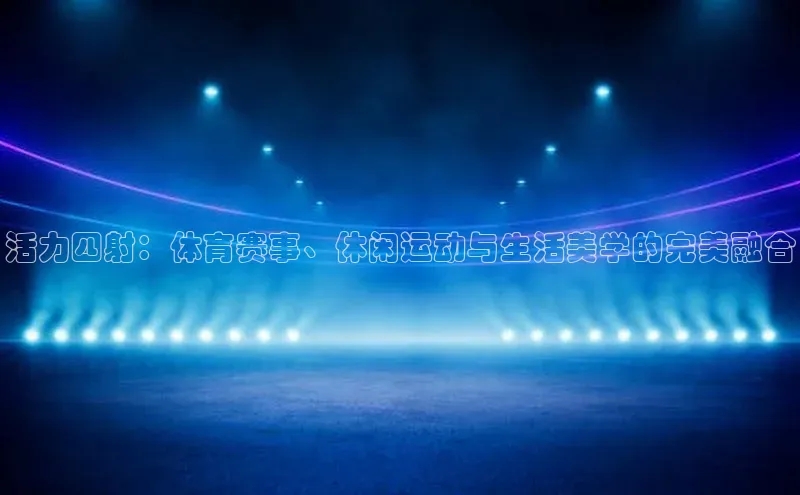 活力四射：体育赛事、休闲运动与生活美学的完美融合