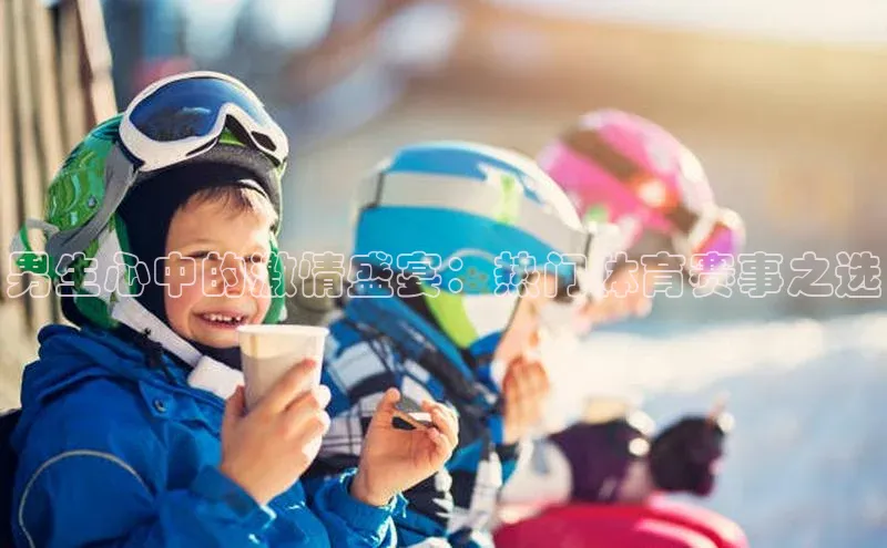 男生心中的激情盛宴：热门体育赛事之选