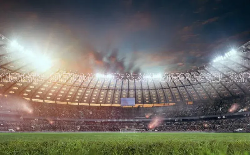 创意设计：如何通过图形艺术展现运动赛事的荣耀与激情