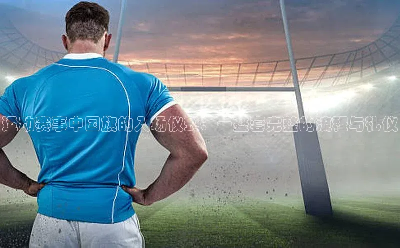 运动赛事中国旗的入场仪式：一整套完整的流程与礼仪