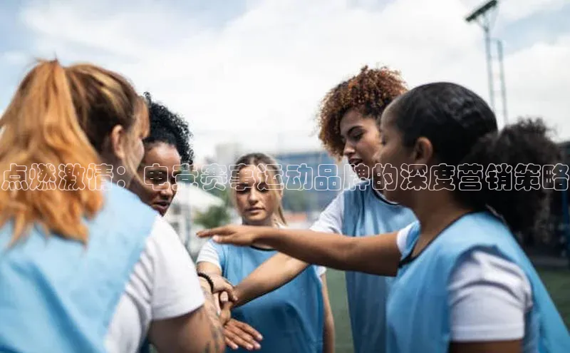 点燃激情：电竞赛事运动品牌的深度营销策略