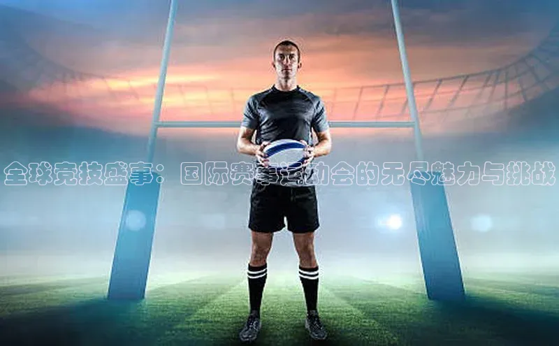全球竞技盛事：国际赛事运动会的无尽魅力与挑战